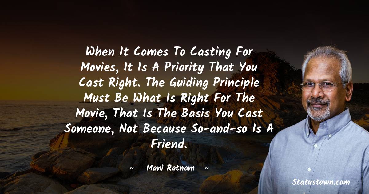 When it comes to casting for movies, it is a priority that you cast right. The guiding principle must be what is right for the movie, that is the basis you cast someone, not because so-and-so is a friend. - Mani Ratnam quotes